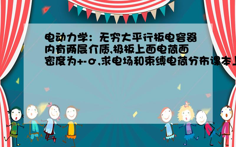 电动力学：无穷大平行板电容器内有两层介质,极板上面电荷面密度为+-σ,求电场和束缚电荷分布课本上的例题.总觉得有不对的地方,可能我理解有问题,比如说D1=σf这个地方 课本出处是《电动