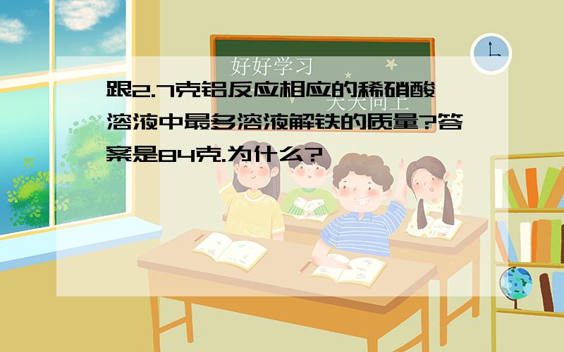 跟2.7克铝反应相应的稀硝酸溶液中最多溶液解铁的质量?答案是84克.为什么?