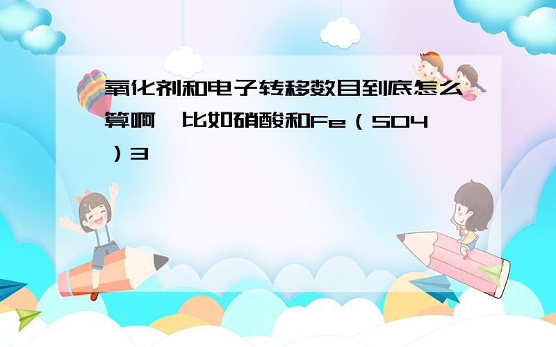 氧化剂和电子转移数目到底怎么算啊,比如硝酸和Fe（SO4）3