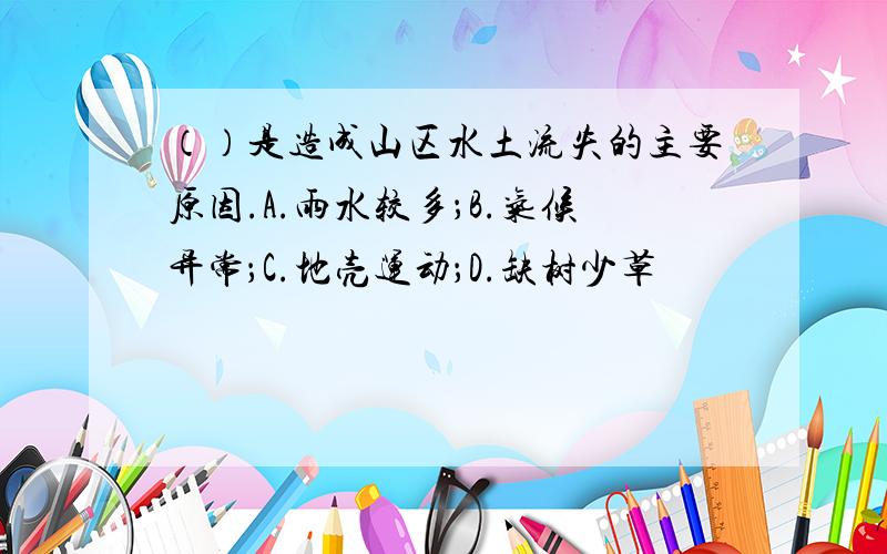 （）是造成山区水土流失的主要原因.A.雨水较多；B.气候异常；C.地壳运动；D.缺树少草