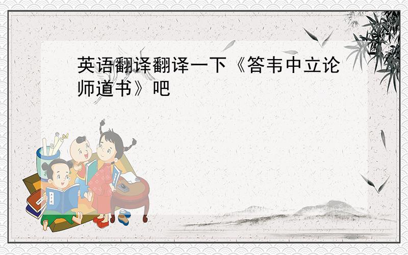 英语翻译翻译一下《答韦中立论师道书》吧