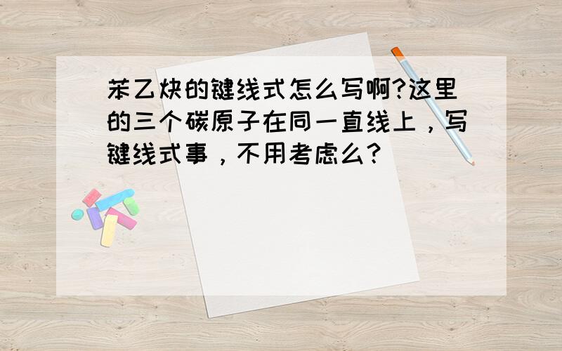 苯乙炔的键线式怎么写啊?这里的三个碳原子在同一直线上，写键线式事，不用考虑么？