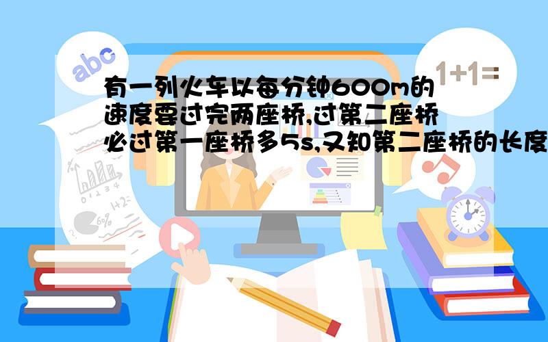 有一列火车以每分钟600m的速度要过完两座桥,过第二座桥必过第一座桥多5s,又知第二座桥的长度比第一座桥长度的2倍少50m,试求两座铁桥的长.