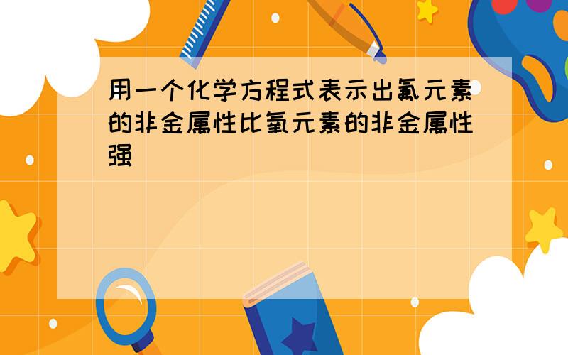 用一个化学方程式表示出氟元素的非金属性比氧元素的非金属性强