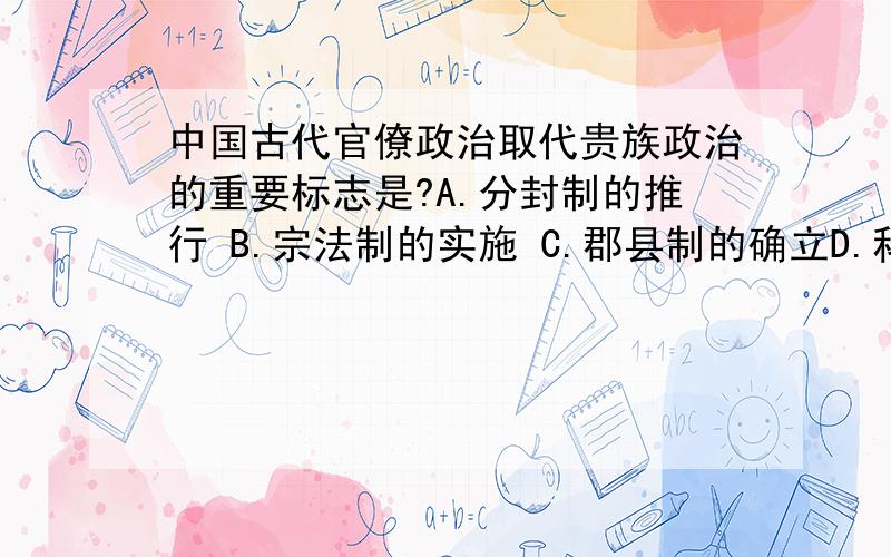 中国古代官僚政治取代贵族政治的重要标志是?A.分封制的推行 B.宗法制的实施 C.郡县制的确立D.科举制的完善“皇帝”.