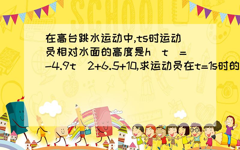 在高台跳水运动中,ts时运动员相对水面的高度是h(t)=-4.9t^2+6.5+10,求运动员在t=1s时的瞬时速度我刚学导数 拜托能多具体就多具体