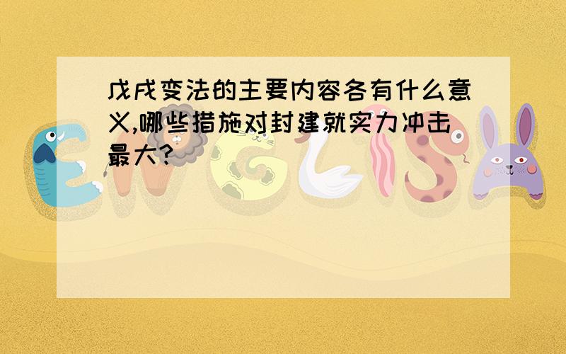 戊戌变法的主要内容各有什么意义,哪些措施对封建就实力冲击最大?