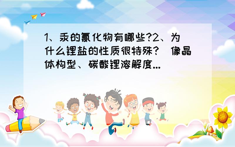 1、汞的氯化物有哪些?2、为什么锂盐的性质很特殊?（像晶体构型、碳酸锂溶解度...）