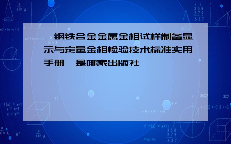 《钢铁合金金属金相试样制备显示与定量金相检验技术标准实用手册》是哪家出版社