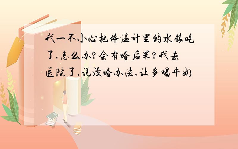 我一不小心把体温计里的水银吃了,怎么办?会有啥后果?我去医院了,说没啥办法,让多喝牛奶