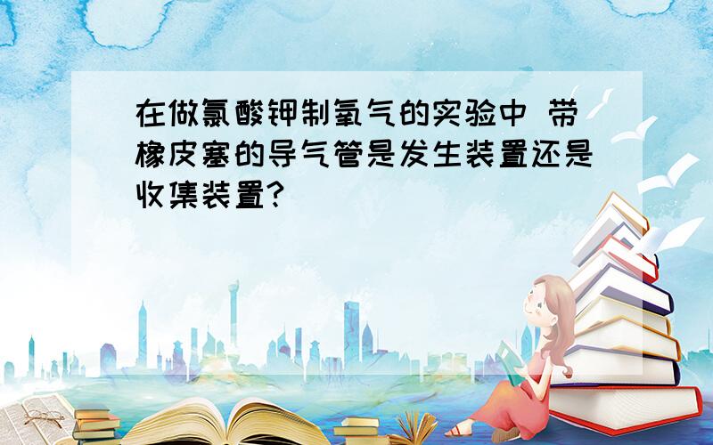 在做氯酸钾制氧气的实验中 带橡皮塞的导气管是发生装置还是收集装置?