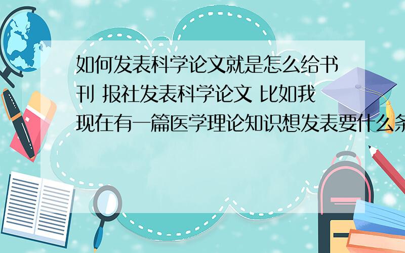 如何发表科学论文就是怎么给书刊 报社发表科学论文 比如我现在有一篇医学理论知识想发表要什么条件或者要钱什么的 科技论文给哪个报社书刊杂志社发表