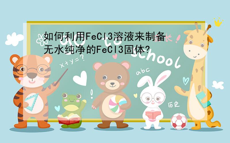 如何利用FeCl3溶液来制备无水纯净的FeCl3固体?