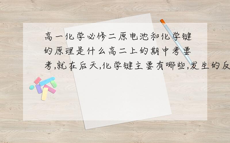 高一化学必修二原电池和化学键的原理是什么高二上的期中考要考,就在后天,化学键主要有哪些,发生的反应是什么原电池怎么理解还有几种反应,加成酯化取代等等如何理解问的可能有点多,