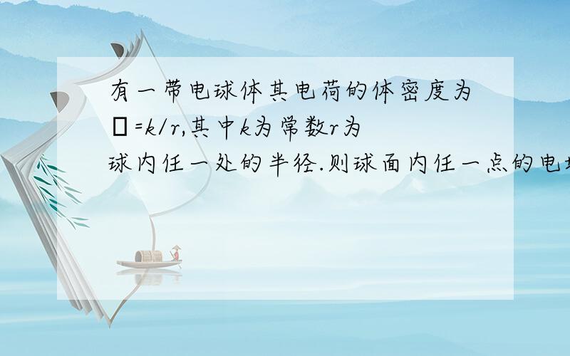 有一带电球体其电荷的体密度为ρ=k/r,其中k为常数r为球内任一处的半径.则球面内任一点的电场强度