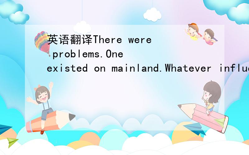 英语翻译There were problems.One existed on mainland.Whatever influence she wished to exert could be effected only through the French.British,Dutch,and Chinese Nationalists,all of whom were intensely unpopular with the great masses of Asians.The J