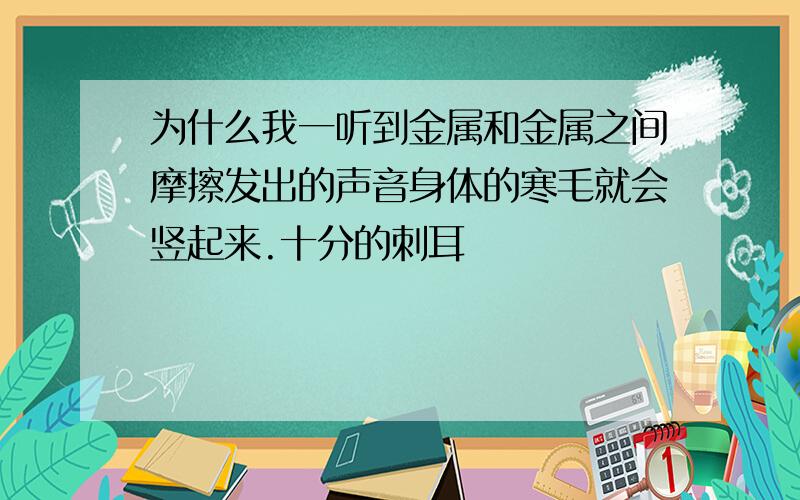 为什么我一听到金属和金属之间摩擦发出的声音身体的寒毛就会竖起来.十分的刺耳