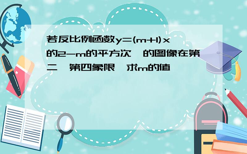 若反比例函数y=(m+1)x的2-m的平方次幂的图像在第二,第四象限,求m的值