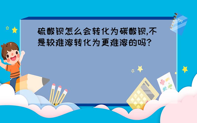 硫酸钡怎么会转化为碳酸钡,不是较难溶转化为更难溶的吗?