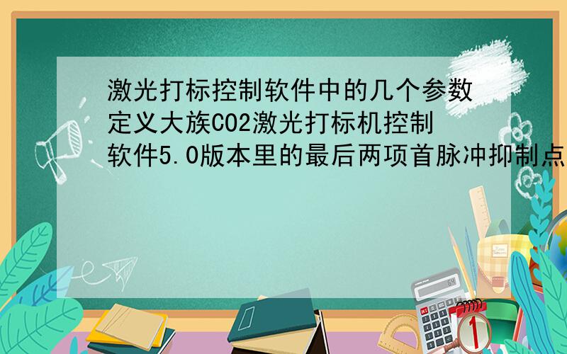 激光打标控制软件中的几个参数定义大族CO2激光打标机控制软件5.0版本里的最后两项首脉冲抑制点数和首脉冲抑制能量分别代表什么意思,如果这两个参数稍微改变一下对打标效果有什么很大