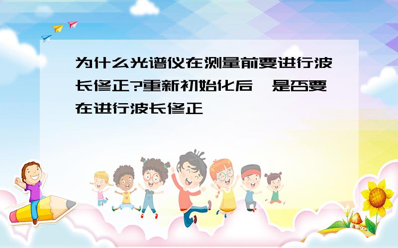 为什么光谱仪在测量前要进行波长修正?重新初始化后,是否要在进行波长修正