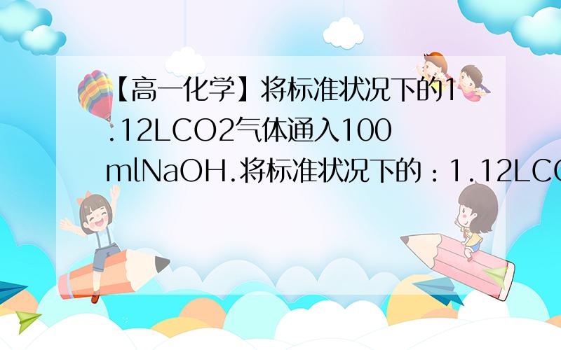 【高一化学】将标准状况下的1.12LCO2气体通入100mlNaOH.将标准状况下的：1.12LCO2气体通入100mlNaOH溶液中,充分反应后,将溶液小心蒸干,得到不含结晶水的固体物质,质量为5.08g,求NaOH的物质的量浓度