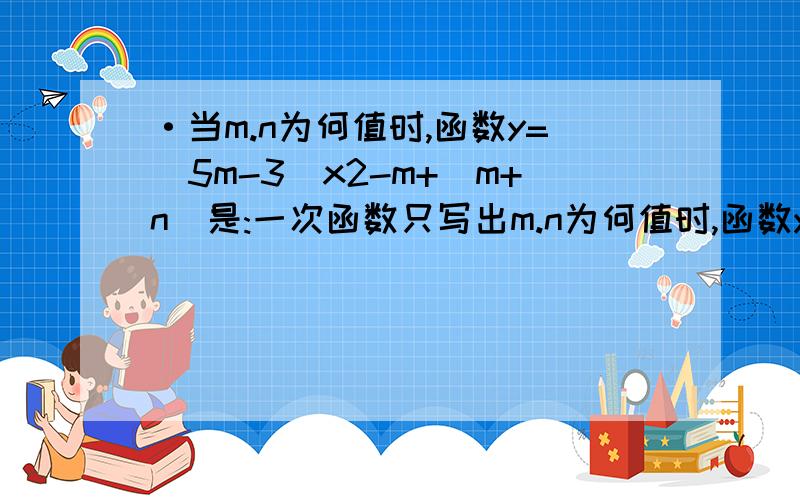 ·当m.n为何值时,函数y=(5m-3)x2-m+(m+n)是:一次函数只写出m.n为何值时,函数y=(5m-3)x2-m+(m+n)是:一次函数