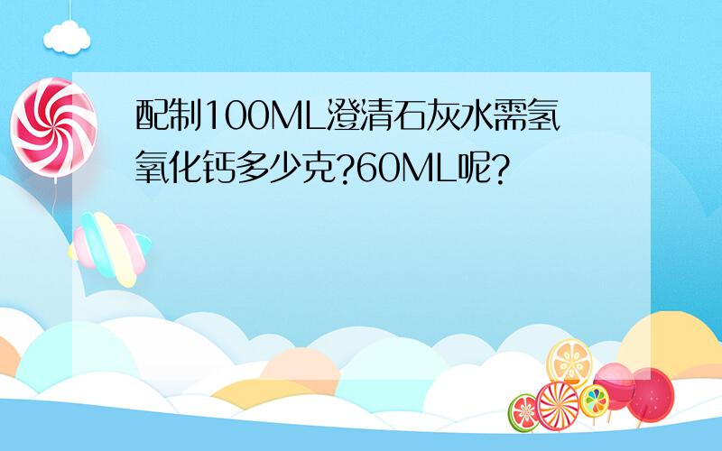 配制100ML澄清石灰水需氢氧化钙多少克?60ML呢?