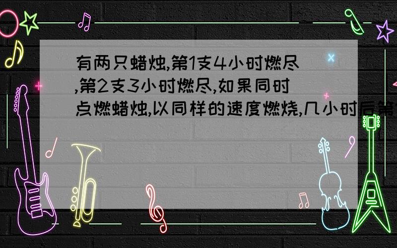 有两只蜡烛,第1支4小时燃尽,第2支3小时燃尽,如果同时点燃蜡烛,以同样的速度燃烧,几小时后第1支蜡烛的长度是第2支的3倍?