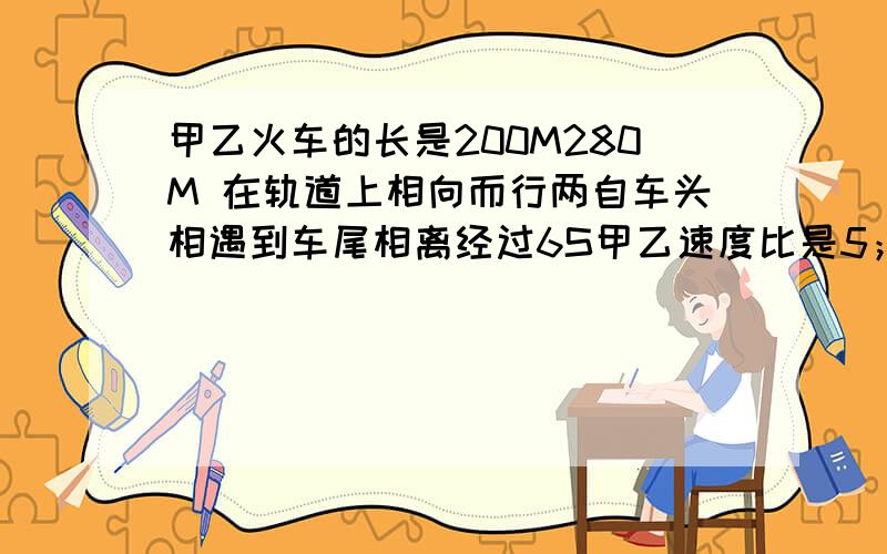 甲乙火车的长是200M280M 在轨道上相向而行两自车头相遇到车尾相离经过6S甲乙速度比是5；3求甲乙速度?