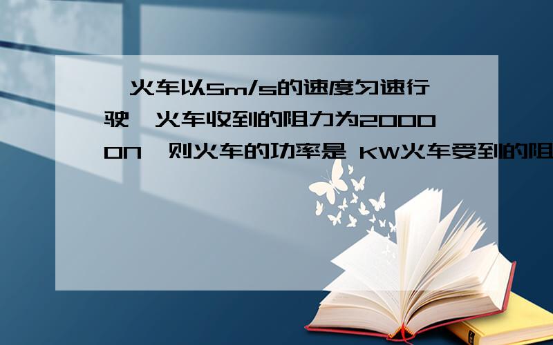 一火车以5m/s的速度匀速行驶,火车收到的阻力为20000N,则火车的功率是 KW火车受到的阻力为20000N