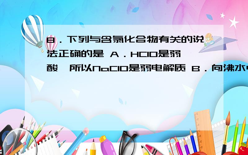 8．下列与含氯化合物有关的说法正确的是 A．HClO是弱酸,所以NaClO是弱电解质 B．向沸水中逐滴加入少量饱8．下列与含氯化合物有关的说法正确的是 A．HClO是弱酸,所以NaClO是弱电解质 B．向沸