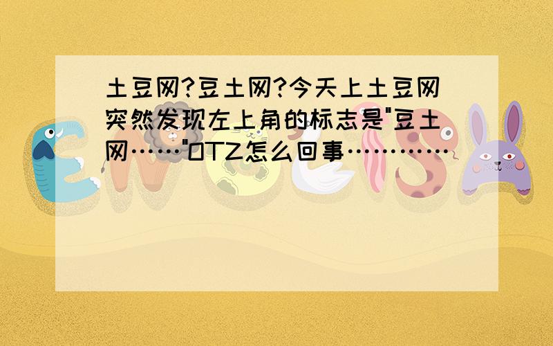 土豆网?豆土网?今天上土豆网突然发现左上角的标志是