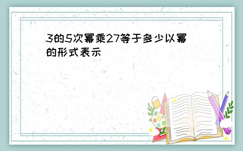 3的5次幂乘27等于多少以幂的形式表示