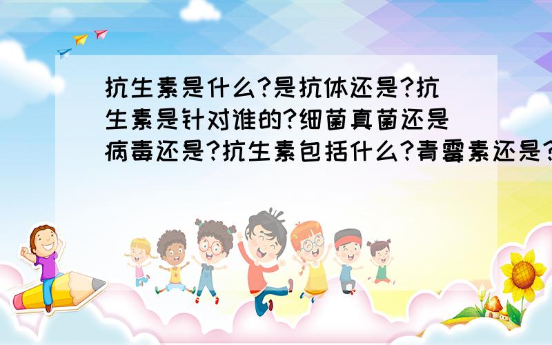 抗生素是什么?是抗体还是?抗生素是针对谁的?细菌真菌还是病毒还是?抗生素包括什么?青霉素还是?