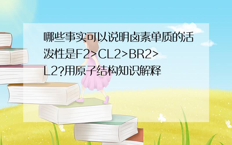 哪些事实可以说明卤素单质的活泼性是F2>CL2>BR2>L2?用原子结构知识解释