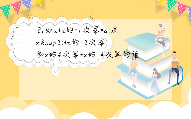 已知x+x的-1次幂=a,求x²+x的-2次幂和x的4次幂+x的-4次幂的值