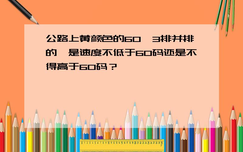 公路上黄颜色的60,3排并排的,是速度不低于60码还是不得高于60码？