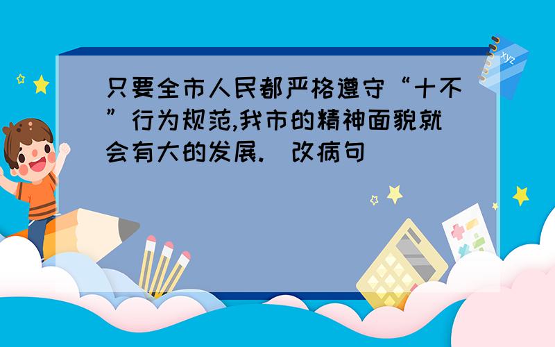 只要全市人民都严格遵守“十不”行为规范,我市的精神面貌就会有大的发展.（改病句）