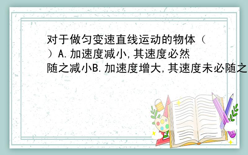 对于做匀变速直线运动的物体（）A.加速度减小,其速度必然随之减小B.加速度增大,其速度未必随之增大C.位移与时间平方成正比D.在某段时间内位移可能为零