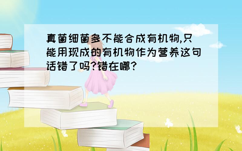 真菌细菌多不能合成有机物,只能用现成的有机物作为营养这句话错了吗?错在哪?