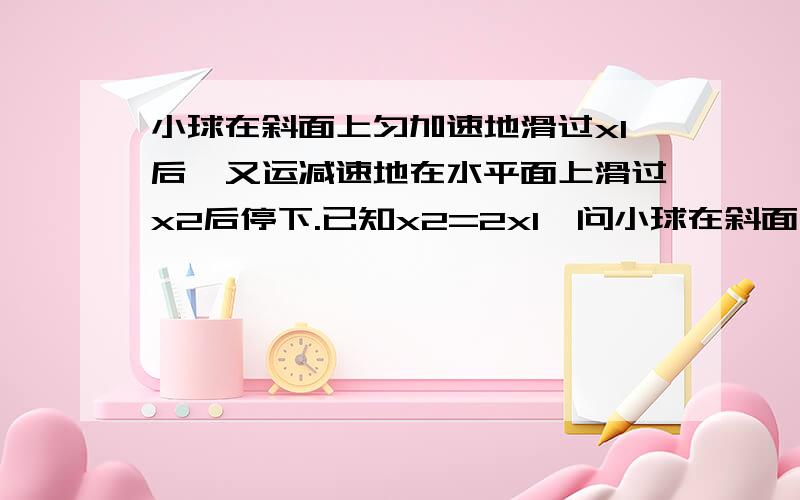 小球在斜面上匀加速地滑过x1后,又运减速地在水平面上滑过x2后停下.已知x2=2x1,问小球在斜面上的加速度a1和在平面上的加速度a2的大小关系是?A、a1=a2 B、a2=2a1 C、a1=2a2 D、a1=4a22L的答案不一定