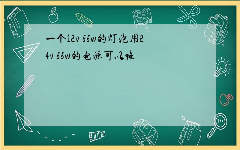 一个12v 55w的灯泡用24v 55w的电源可以嘛