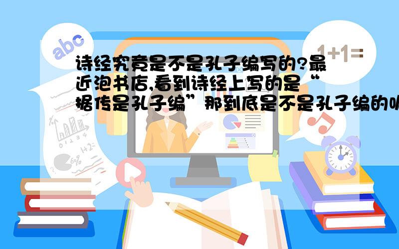 诗经究竟是不是孔子编写的?最近泡书店,看到诗经上写的是“据传是孔子编”那到底是不是孔子编的呢?有没有准确的说法?