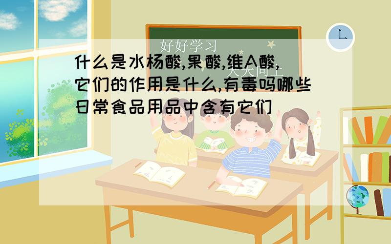 什么是水杨酸,果酸,维A酸,它们的作用是什么,有毒吗哪些日常食品用品中含有它们