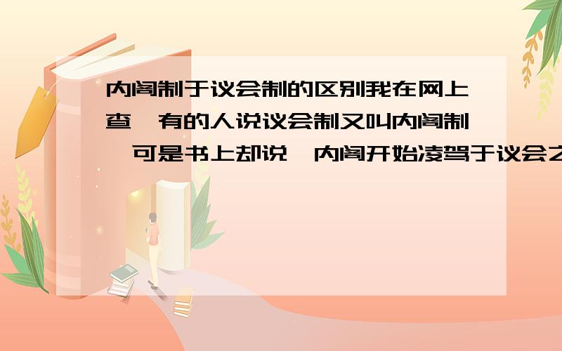 内阁制于议会制的区别我在网上查,有的人说议会制又叫内阁制,可是书上却说,内阁开始凌驾于议会之上.是怎么回事?麻烦讲解的详细些,是议会里包含内阁吗