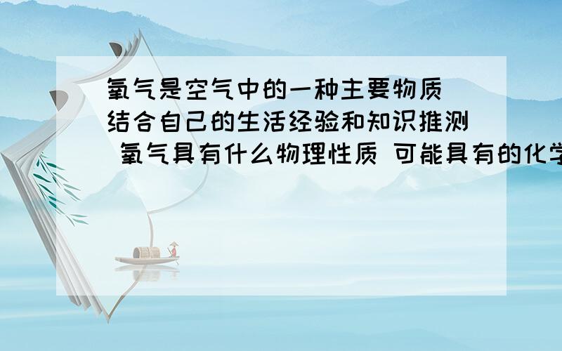 氧气是空气中的一种主要物质 结合自己的生活经验和知识推测 氧气具有什么物理性质 可能具有的化学性质有?可能具有的化学性质有什么