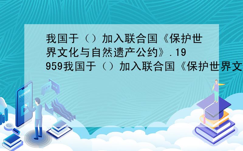 我国于（）加入联合国《保护世界文化与自然遗产公约》.19959我国于（）加入联合国《保护世界文化与自然遗产公约》.