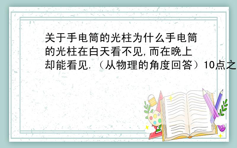 关于手电筒的光柱为什么手电筒的光柱在白天看不见,而在晚上却能看见.（从物理的角度回答）10点之前回答