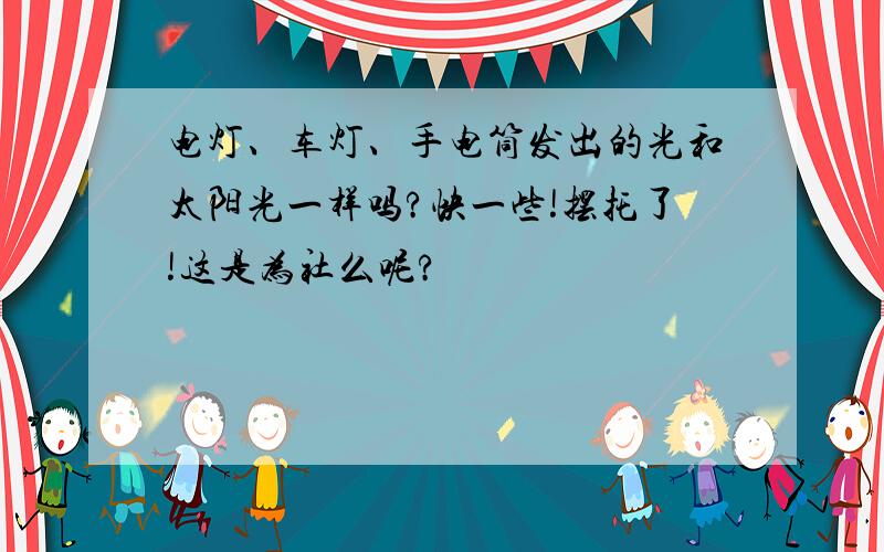 电灯、车灯、手电筒发出的光和太阳光一样吗?快一些!摆托了!这是为社么呢?